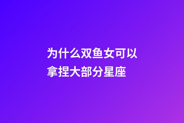 为什么双鱼女可以拿捏大部分星座-第1张-星座运势-玄机派