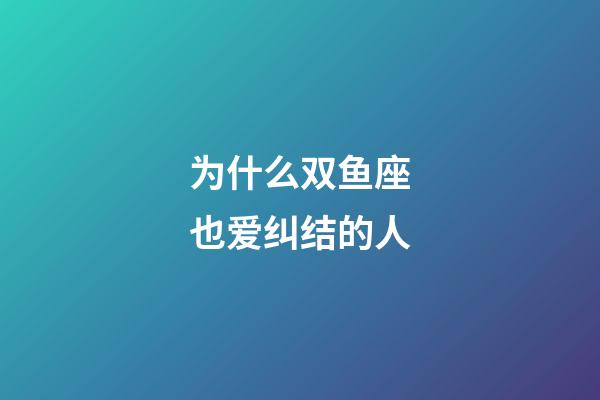 为什么双鱼座也爱纠结的人-第1张-星座运势-玄机派