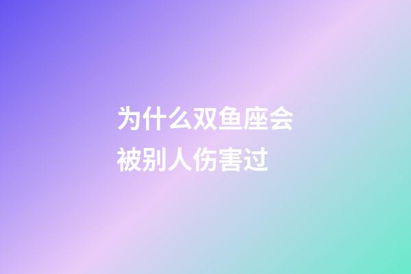 为什么双鱼座会被别人伤害过-第1张-星座运势-玄机派