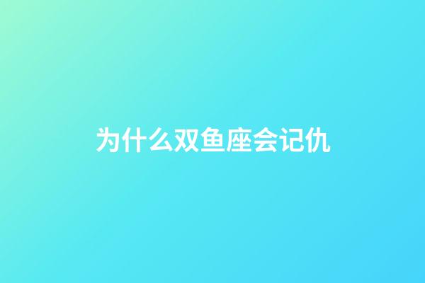 为什么双鱼座会记仇-第1张-星座运势-玄机派