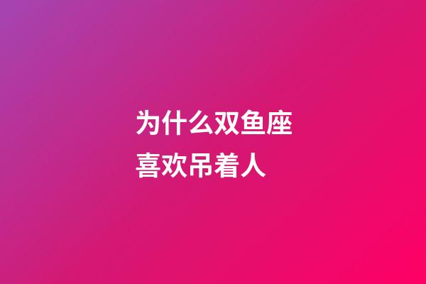 为什么双鱼座喜欢吊着人-第1张-星座运势-玄机派