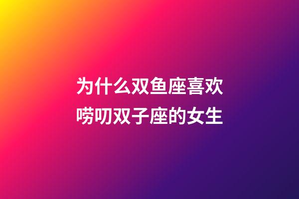 为什么双鱼座喜欢唠叨双子座的女生-第1张-星座运势-玄机派