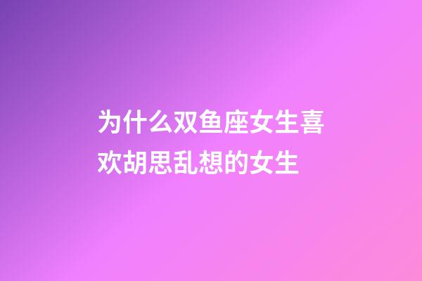 为什么双鱼座女生喜欢胡思乱想的女生-第1张-星座运势-玄机派