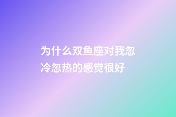 为什么双鱼座对我忽冷忽热的感觉很好-第1张-星座运势-玄机派