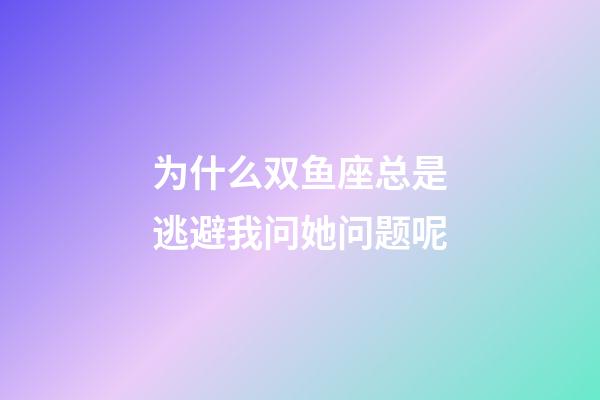 为什么双鱼座总是逃避我问她问题呢-第1张-星座运势-玄机派