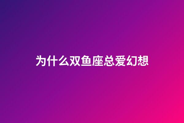 为什么双鱼座总爱幻想-第1张-星座运势-玄机派