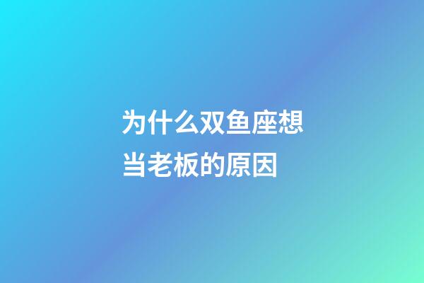 为什么双鱼座想当老板的原因-第1张-星座运势-玄机派