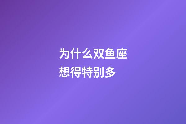 为什么双鱼座想得特别多-第1张-星座运势-玄机派