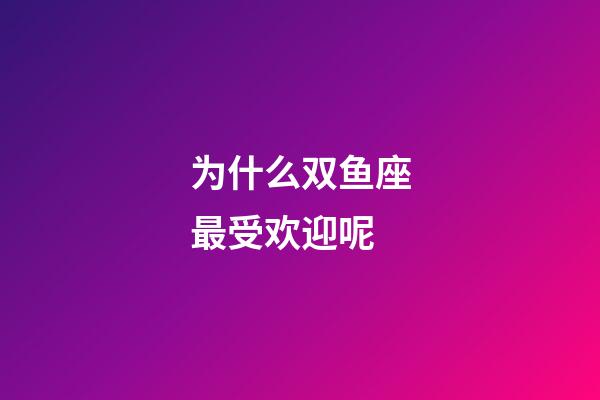 为什么双鱼座最受欢迎呢-第1张-星座运势-玄机派
