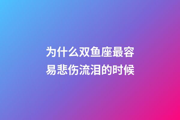 为什么双鱼座最容易悲伤流泪的时候-第1张-星座运势-玄机派
