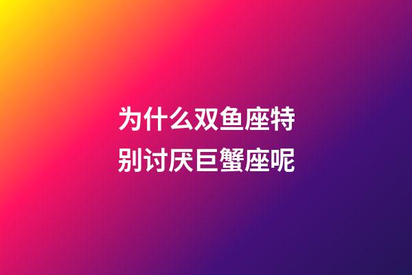 为什么双鱼座特别讨厌巨蟹座呢-第1张-星座运势-玄机派