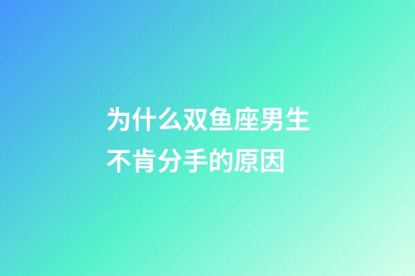 为什么双鱼座男生不肯分手的原因-第1张-星座运势-玄机派