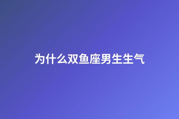 为什么双鱼座男生生气-第1张-星座运势-玄机派