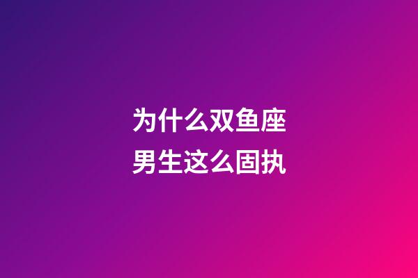 为什么双鱼座男生这么固执-第1张-星座运势-玄机派