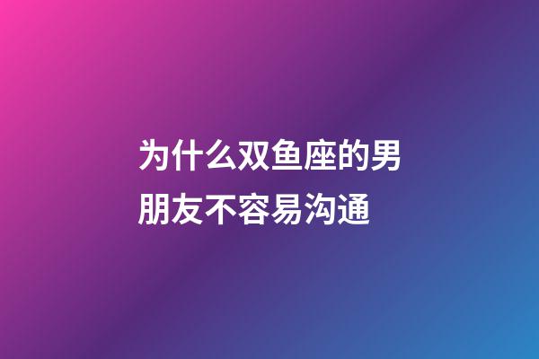 为什么双鱼座的男朋友不容易沟通-第1张-星座运势-玄机派