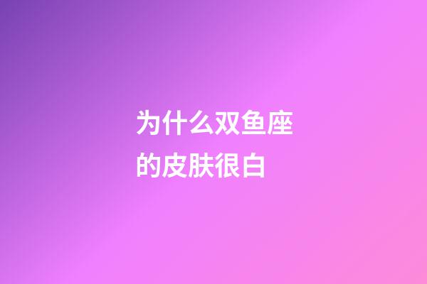 为什么双鱼座的皮肤很白-第1张-星座运势-玄机派