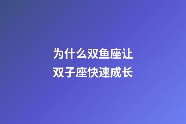 为什么双鱼座让双子座快速成长-第1张-星座运势-玄机派