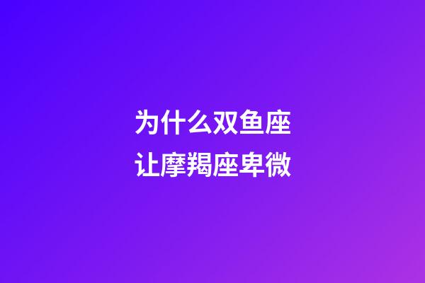 为什么双鱼座让摩羯座卑微-第1张-星座运势-玄机派