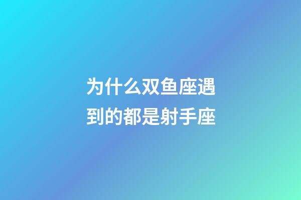为什么双鱼座遇到的都是射手座-第1张-星座运势-玄机派
