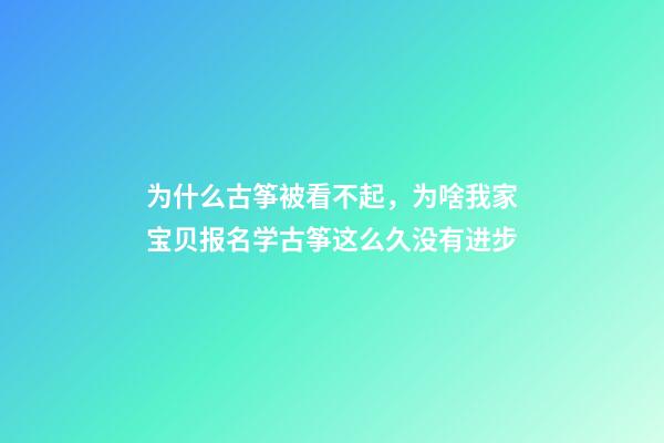 为什么古筝被看不起，为啥我家宝贝报名学古筝这么久没有进步-第1张-观点-玄机派