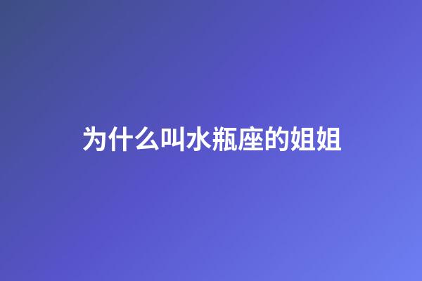为什么叫水瓶座的姐姐-第1张-星座运势-玄机派
