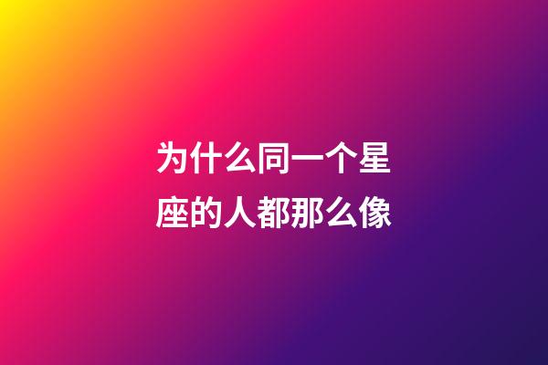 为什么同一个星座的人都那么像-第1张-星座运势-玄机派