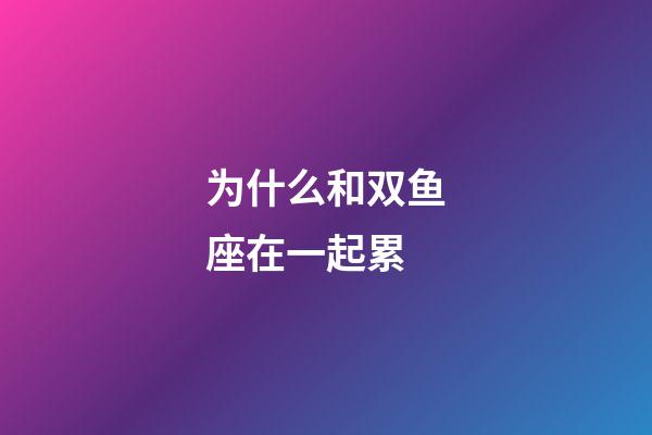 为什么和双鱼座在一起累-第1张-星座运势-玄机派