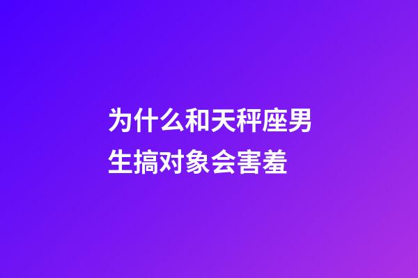 为什么和天秤座男生搞对象会害羞-第1张-星座运势-玄机派