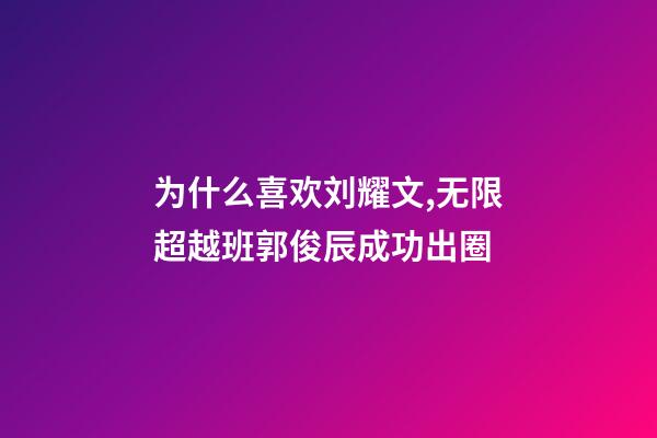 为什么喜欢刘耀文,无限超越班郭俊辰成功出圈-第1张-观点-玄机派
