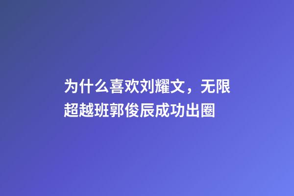 为什么喜欢刘耀文，无限超越班郭俊辰成功出圈-第1张-观点-玄机派
