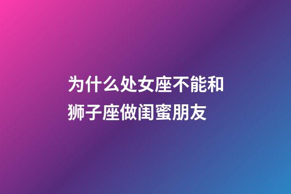 为什么处女座不能和狮子座做闺蜜朋友-第1张-星座运势-玄机派