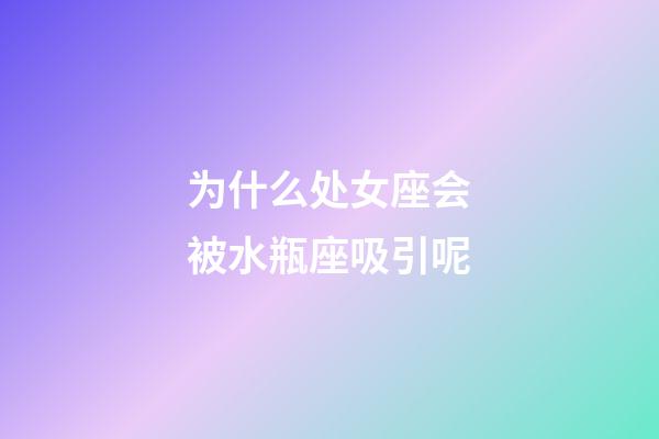 为什么处女座会被水瓶座吸引呢-第1张-星座运势-玄机派