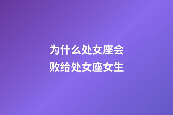 为什么处女座会败给处女座女生-第1张-星座运势-玄机派