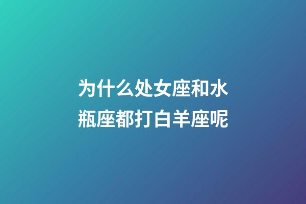 为什么处女座和水瓶座都打白羊座呢-第1张-星座运势-玄机派