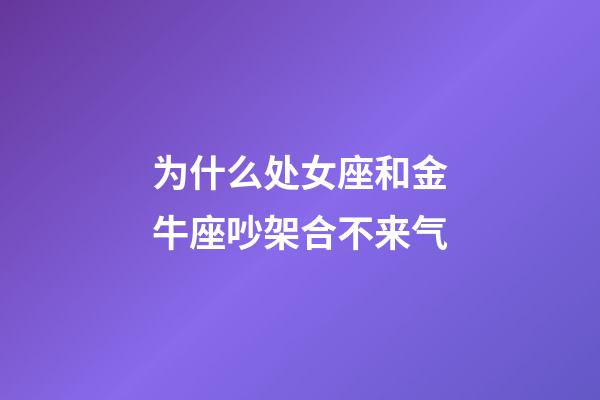 为什么处女座和金牛座吵架合不来气-第1张-星座运势-玄机派