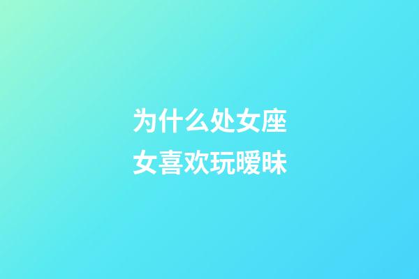 为什么处女座女喜欢玩暧昧-第1张-星座运势-玄机派