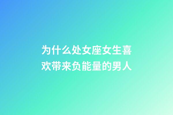 为什么处女座女生喜欢带来负能量的男人-第1张-星座运势-玄机派