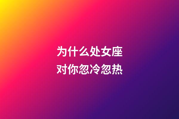 为什么处女座对你忽冷忽热-第1张-星座运势-玄机派