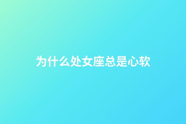 为什么处女座总是心软-第1张-星座运势-玄机派