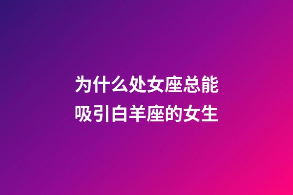 为什么处女座总能吸引白羊座的女生-第1张-星座运势-玄机派