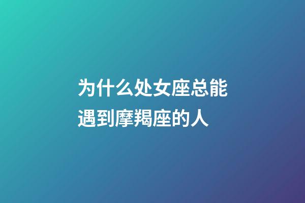 为什么处女座总能遇到摩羯座的人-第1张-星座运势-玄机派