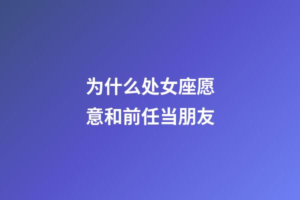 为什么处女座愿意和前任当朋友-第1张-星座运势-玄机派