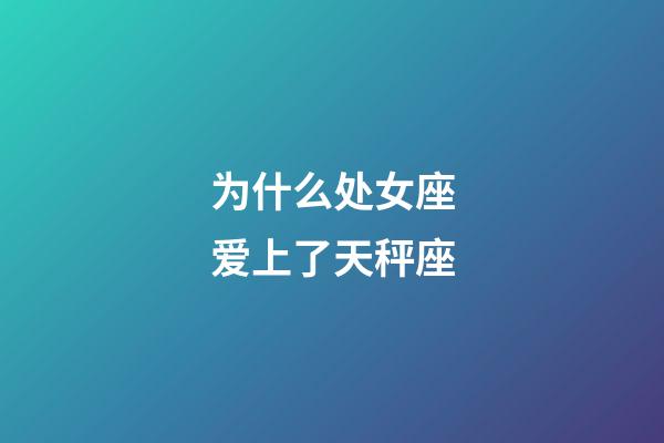 为什么处女座爱上了天秤座-第1张-星座运势-玄机派