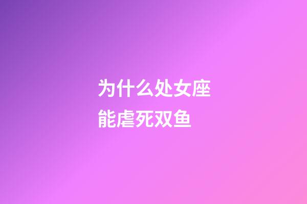 为什么处女座能虐死双鱼-第1张-星座运势-玄机派