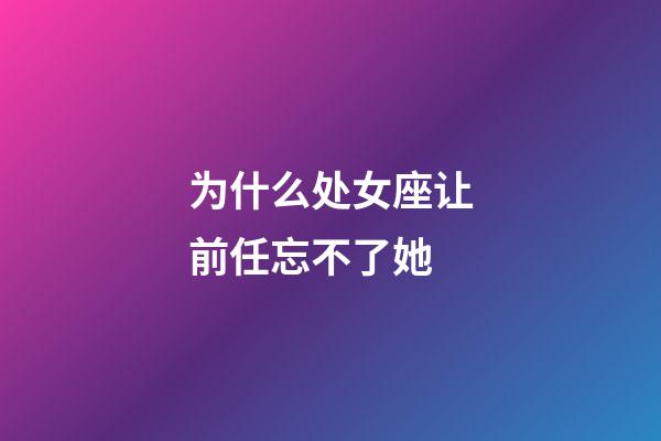 为什么处女座让前任忘不了她-第1张-星座运势-玄机派