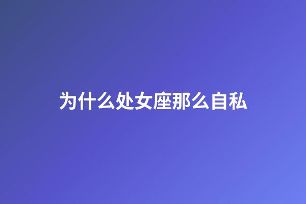 为什么处女座那么自私-第1张-星座运势-玄机派