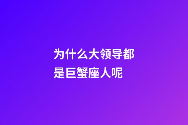 为什么大领导都是巨蟹座人呢-第1张-星座运势-玄机派