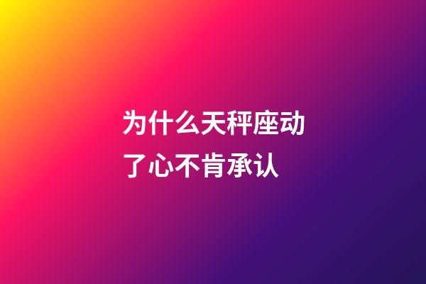 为什么天秤座动了心不肯承认-第1张-星座运势-玄机派