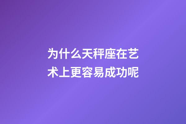 为什么天秤座在艺术上更容易成功呢-第1张-星座运势-玄机派