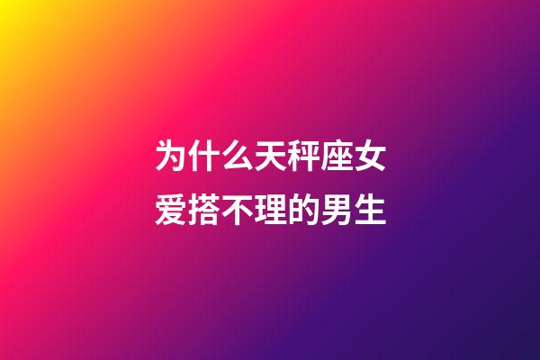 为什么天秤座女爱搭不理的男生-第1张-星座运势-玄机派